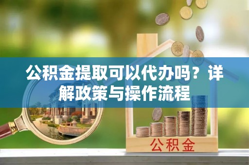 陵城公积金提取可以代办吗？详解政策与操作流程