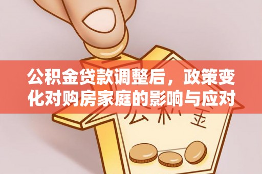 陵城公积金贷款调整后，政策变化对购房家庭的影响与应对策略