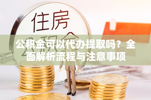 陵城公积金可以代办提取吗？全面解析流程与注意事项