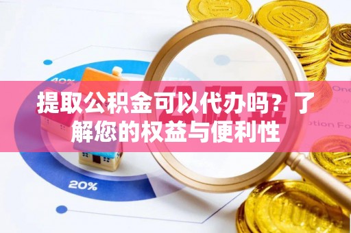 陵城提取公积金可以代办吗？了解您的权益与便利性