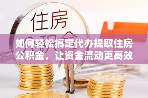 陵城如何轻松搞定代办提取住房公积金，让资金流动更高效