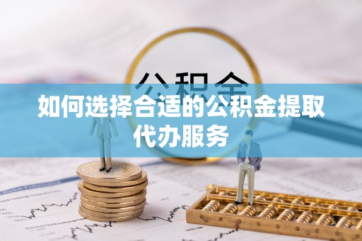 陵城如何选择合适的公积金提取代办服务
