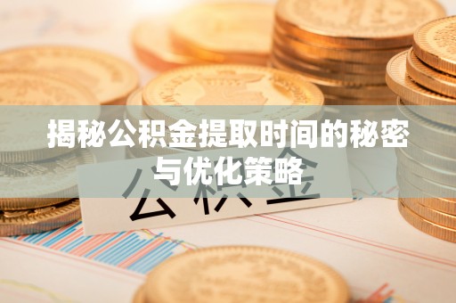 陵城揭秘公积金提取时间的秘密与优化策略