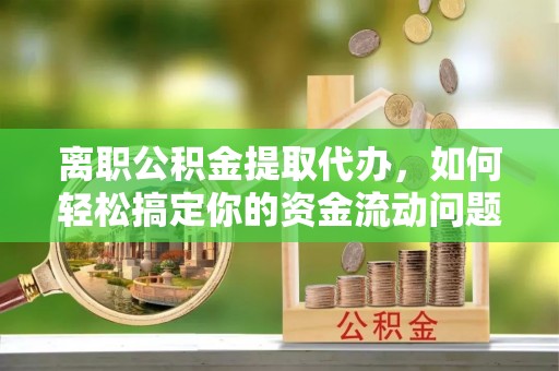 陵城离职公积金提取代办，如何轻松搞定你的资金流动问题