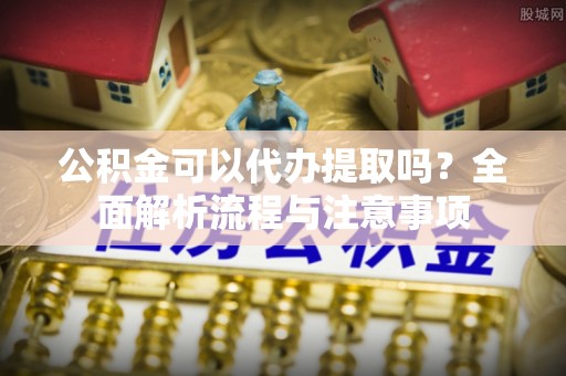 陵城公积金可以代办提取吗？全面解析流程与注意事项