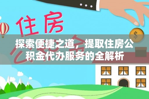 陵城探索便捷之道，提取住房公积金代办服务的全解析
