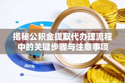 陵城揭秘公积金提取代办理流程中的关键步骤与注意事项