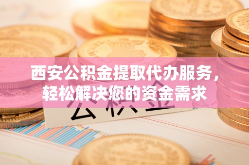 陵城西安公积金提取代办服务，轻松解决您的资金需求