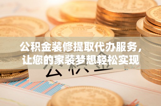 陵城公积金装修提取代办服务，让您的家装梦想轻松实现