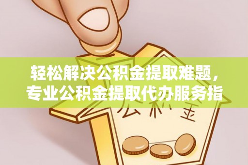 陵城轻松解决公积金提取难题，专业公积金提取代办服务指南