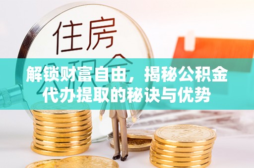 陵城解锁财富自由，揭秘公积金代办提取的秘诀与优势