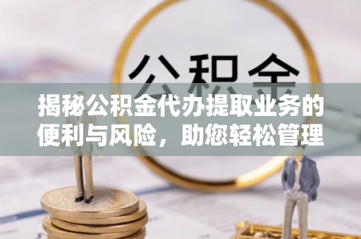 陵城揭秘公积金代办提取业务的便利与风险，助您轻松管理个人资金
