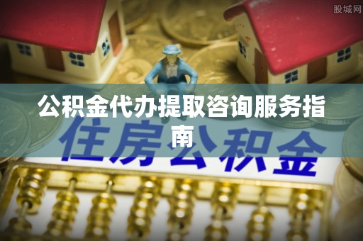 陵城公积金代办提取咨询服务指南