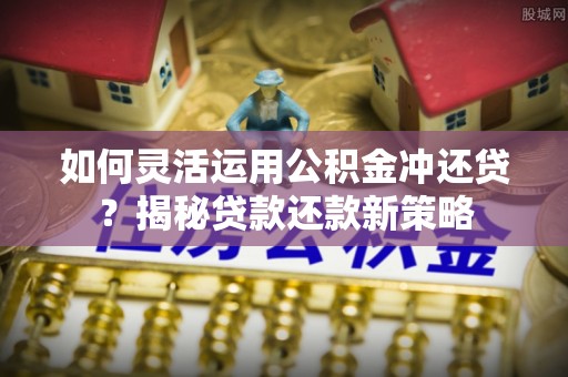 陵城如何灵活运用公积金冲还贷？揭秘贷款还款新策略