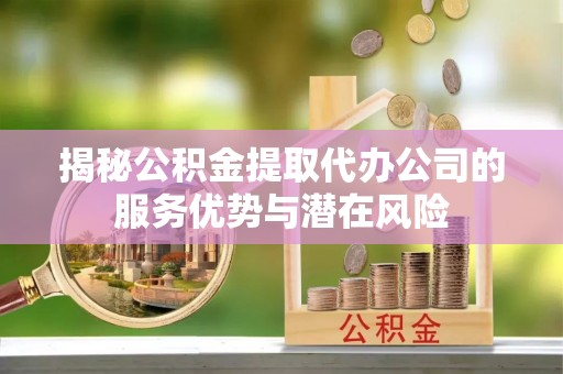 陵城揭秘公积金提取代办公司的服务优势与潜在风险