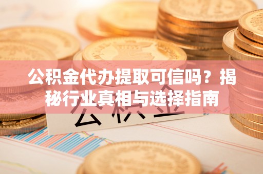 陵城公积金代办提取可信吗？揭秘行业真相与选择指南