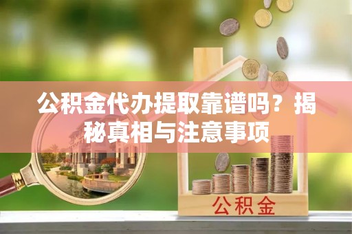 陵城公积金代办提取靠谱吗？揭秘真相与注意事项