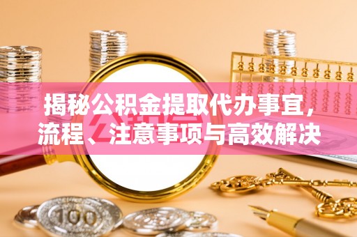 陵城揭秘公积金提取代办事宜，流程、注意事项与高效解决方案