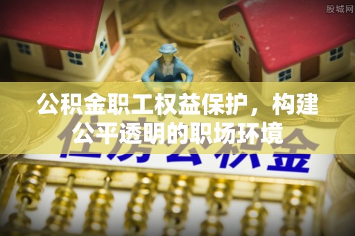 陵城公积金职工权益保护，构建公平透明的职场环境