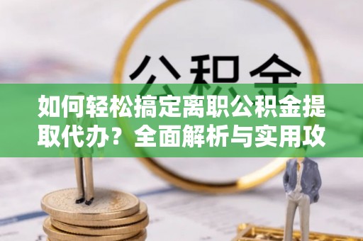 陵城如何轻松搞定离职公积金提取代办？全面解析与实用攻略