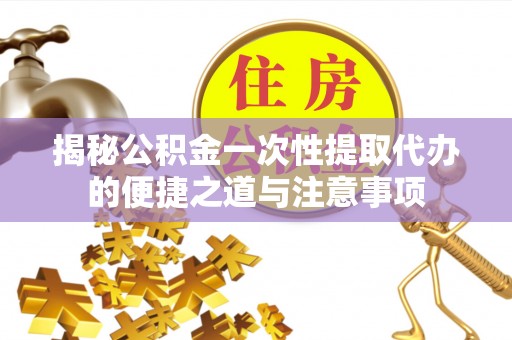 陵城揭秘公积金一次性提取代办的便捷之道与注意事项