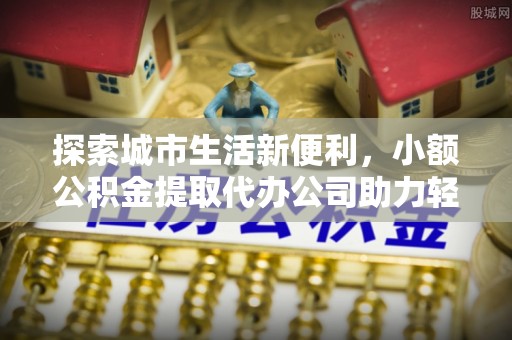 陵城探索城市生活新便利，小额公积金提取代办公司助力轻松理财