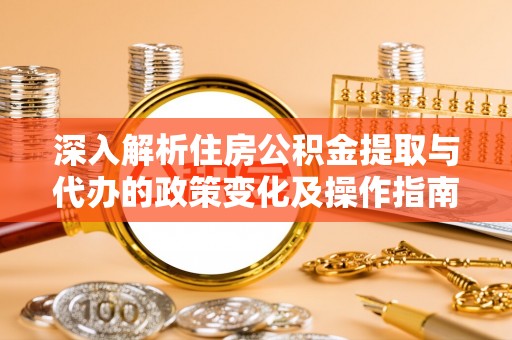 陵城深入解析住房公积金提取与代办的政策变化及操作指南