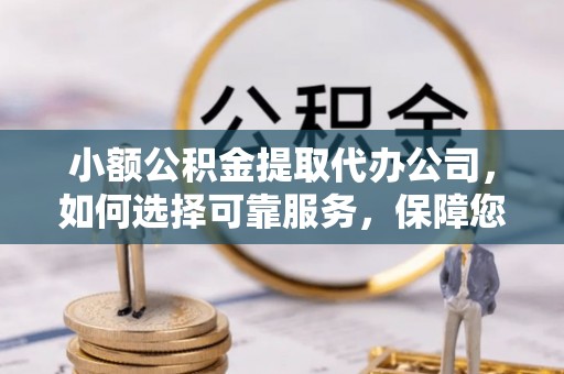 陵城小额公积金提取代办公司，如何选择可靠服务，保障您的资金安全