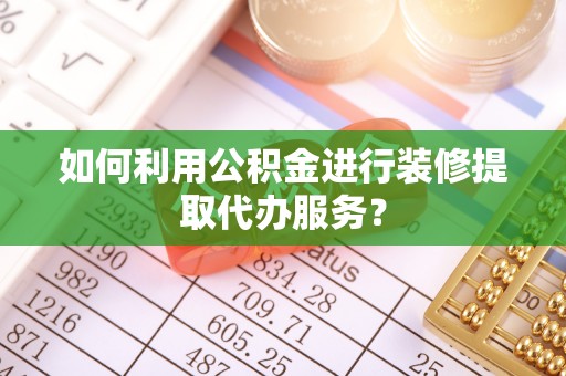 陵城如何利用公积金进行装修提取代办服务？