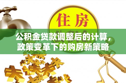 陵城公积金贷款调整后的计算，政策变革下的购房新策略
