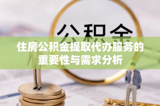 陵城住房公积金提取代办服务的重要性与需求分析