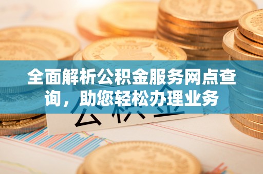 陵城全面解析公积金服务网点查询，助您轻松办理业务