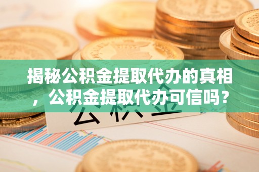 陵城揭秘公积金提取代办的真相，公积金提取代办可信吗？