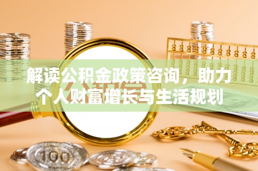 陵城解读公积金政策咨询，助力个人财富增长与生活规划