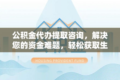 陵城公积金代办提取咨询，解决您的资金难题，轻松获取生活助力