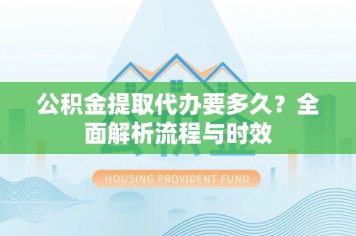 陵城公积金提取代办要多久？全面解析流程与时效