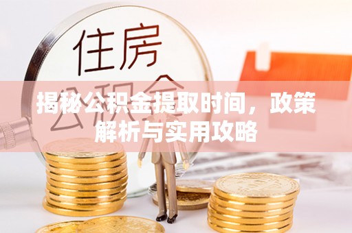 陵城揭秘公积金提取时间，政策解析与实用攻略