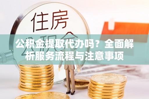 陵城公积金提取代办吗？全面解析服务流程与注意事项