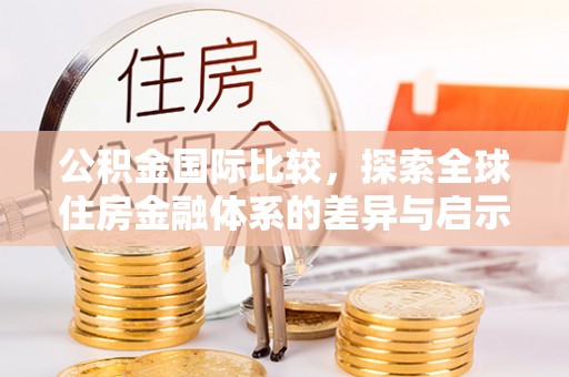 陵城公积金国际比较，探索全球住房金融体系的差异与启示