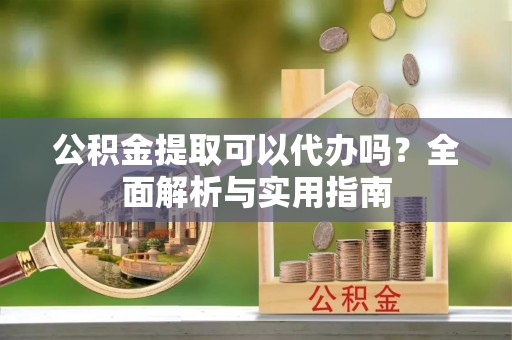 陵城公积金提取可以代办吗？全面解析与实用指南
