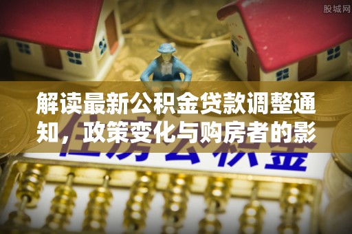 陵城解读最新公积金贷款调整通知，政策变化与购房者的影响