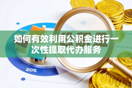 陵城如何有效利用公积金进行一次性提取代办服务