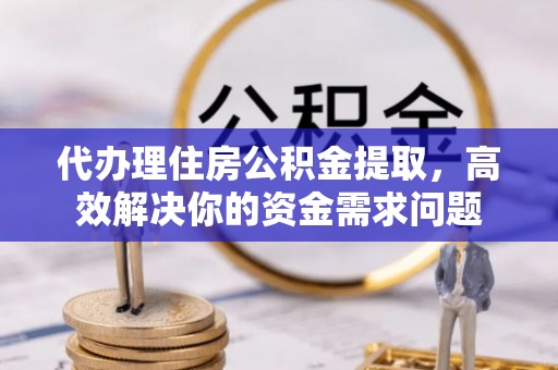 陵城代办理住房公积金提取，高效解决你的资金需求问题