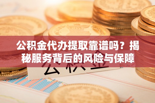 陵城公积金代办提取靠谱吗？揭秘服务背后的风险与保障