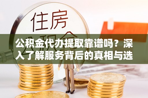 陵城公积金代办提取靠谱吗？深入了解服务背后的真相与选择指南