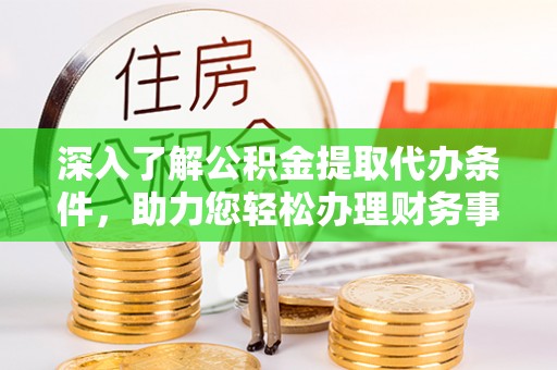 陵城深入了解公积金提取代办条件，助力您轻松办理财务事务