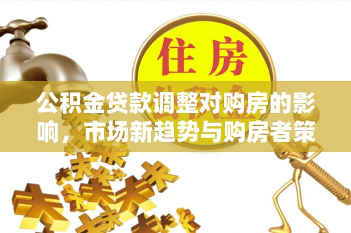 陵城公积金贷款调整对购房的影响，市场新趋势与购房者策略