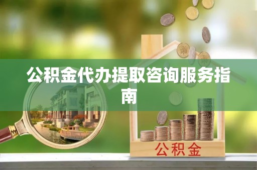 陵城公积金代办提取咨询服务指南
