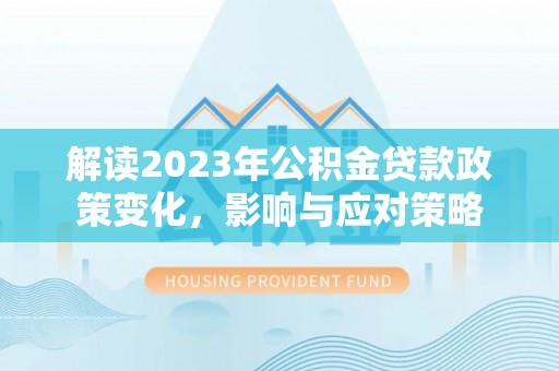 陵城解读2023年公积金贷款政策变化，影响与应对策略