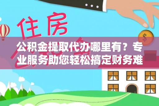 陵城公积金提取代办哪里有？专业服务助您轻松搞定财务难题